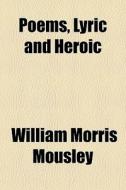 Poems, Lyric And Heroic di William Morris Mousley edito da General Books Llc