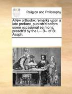 A Few Orthodox Remarks Upon A Late Preface, Publish'd Before Some Occasional Sermons, Preach'd By The L-- B-- Of St. Asaph. di Multiple Contributors edito da Gale Ecco, Print Editions