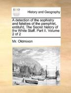A Detection Of The Sophistry And Falsities Of The Pamphlet, Entitul'd, The Secret History Of The White Staff. Part Ii. Volume 2 Of 2 di MR Oldmixon edito da Gale Ecco, Print Editions