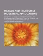 Metals and Their Chief Industrial Applications; Being, with Some Considerable Applications, the Substance of a Course of Lectures Delivered at the Roy di Charled Romley Alder Wright edito da Rarebooksclub.com