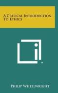 A Critical Introduction to Ethics di Philip Wheelwright edito da Literary Licensing, LLC