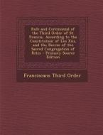 Rule and Ceremonial of the Third Order of St. Francis, According to the Constitution of Leo XIII, and the Decree of the Sacred Congregation of Rites - di Franciscans Third Order edito da Nabu Press