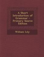 A Short Introduction of Grammar - Primary Source Edition di William Lily edito da Nabu Press