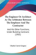 The Engineer or Architect as the Arbitrator Between the Employer and the Contractor: And His Other Functions, Under Building Contracts (1901) di Charles Currie Gregory edito da Kessinger Publishing
