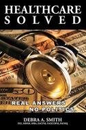 Healthcare Solved - Real Answers, No Politics di Debra Smith edito da Booksurge Publishing