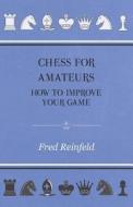 Chess For Amateurs - How To Improve Your Game di Fred Reinfeld edito da Harrison Press