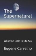 The Supernatural: What the Bible Has to Say di Eugene Carvalho edito da Createspace