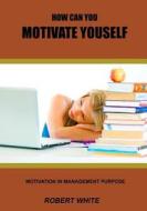 How Can You Motivate Youself: Motivation in Management Purpose di Robert White edito da Createspace