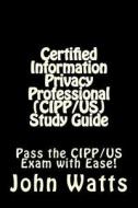 Certified Information Privacy Professional (Cipp/Us) Study Guide: Pass the Iapp's Cipp/Us Exam with Ease! di John Watts edito da Createspace