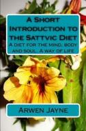 A Short Introduction to the Sattvic Diet: A Diet for the Mind, Body and Soul. a Way of Life di Arwen Jayne edito da Createspace Independent Publishing Platform