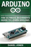 Arduino: The Ultimate Beginner's Guide to Learn Arduino di Mr Daniel Jones edito da Createspace Independent Publishing Platform