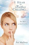 I Hear My Father Calling...So What What's a Girl to Do di Pat Mallory edito da XULON PR