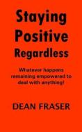Staying Positive Regardless di Fraser Dean Fraser edito da CreateSpace Independent Publishing Platform