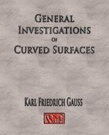 General Investigations Of Curved Surfaces - Unabridged di Carl Friedrich Gauss edito da Watchmaker Publishing
