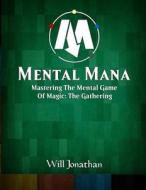 Mental Mana - Mastering the Mental Game of Magic: The Gathering di Will Jonathan edito da Createspace Independent Publishing Platform