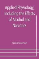 Applied Physiology, Including the Effects of Alcohol and Narcotics di Frank Overton edito da Alpha Editions