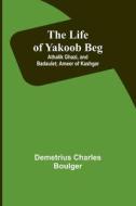 The Life of Yakoob Beg; Athalik Ghazi, and Badaulet; Ameer of Kashgar di Demetrius Charles Boulger edito da Alpha Editions