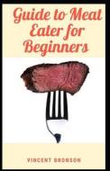 Guide To Meat Eater For Beginners di Bronson Vincent Bronson edito da Independently Published
