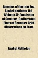 Remains Of The Late Rev. Asahel Nettleton, D.d. (volume 4); Consisting Of Sermons, Outlines And Plans Of Sermons, Brief Observations On Texts Of Scrip di Asahel Nettleton edito da General Books Llc