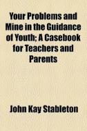 Your Problems And Mine In The Guidance Of Youth; A Casebook For Teachers And Parents di John Kay Stableton edito da General Books Llc