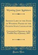 Session Laws of the State of Wyoming Passed by the Fourth State Legislature: Convened at Cheyenne on the Twelfth Day of January, 1897 (Classic Reprint di Wyoming State Legislature edito da Forgotten Books
