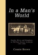 In a Man's World: Faculty Wives and Daughters at Phillips Exeter Academy 1781-1981 di Connie Brown edito da AUTHORHOUSE