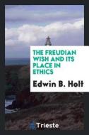 The Freudian Wish and Its Place in Ethics di Edwin B. Holt edito da LIGHTNING SOURCE INC