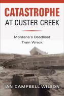 Catastrophe at Custer Creek di Ian Campbell Wilson edito da MONTANA HISTORICAL SOC