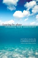 Leaving by Plane Swimming Back Underwater di Lawrence Scott edito da Papillote Press