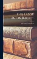 This Labor Union Racket di Edward Dean Sullivan edito da LIGHTNING SOURCE INC