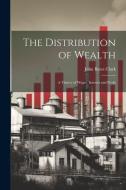 The Distribution of Wealth; a Theory of Wages, Interest and Profit di John Bates Clark edito da LEGARE STREET PR