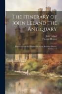 The Itinerary of John Leland the Antiquary: Publish'd From the Original Ms. in the Bodleian Library, Volumes 1-3 di John Leland, Thomas Hearne edito da LEGARE STREET PR