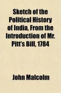 Sketch Of The Political History Of India, From The Introduction Of Mr. Pitt's Bill, 1784 di John Malcolm edito da General Books Llc