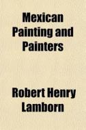 Mexican Painting And Painters di Robert Henry Lamborn edito da General Books