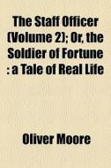The Staff Officer (volume 2); Or, The Soldier Of Fortune : A Tale Of Real Life di Oliver Moore edito da General Books Llc