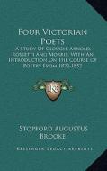 Four Victorian Poets: A Study of Clough, Arnold, Rossetti and Morris; With an Introduction on the Course of Poetry from 1822-1852 di Stopford Augustus Brooke edito da Kessinger Publishing