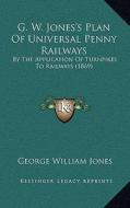 G. W. Jones's Plan of Universal Penny Railways: By the Application of Turnpikes to Railways (1869) di George William Jones edito da Kessinger Publishing