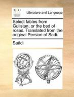 Select Fables From Gulistan, Or The Bed Of Roses. Translated From The Original Persian Of Sadi. di Saadi edito da Gale Ecco, Print Editions
