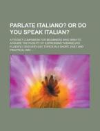 Parlate Italiano?; A Pocket Companion For Beginners Who Wish To Acquire The Facility Of Expressing Themselves Fluently On Every-day Topics In A Short, di U S Government, Anonymous edito da Rarebooksclub.com