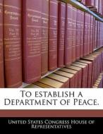 To Establish A Department Of Peace. edito da Bibliogov