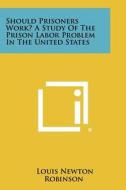 Should Prisoners Work? a Study of the Prison Labor Problem in the United States di Louis Newton Robinson edito da Literary Licensing, LLC