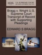 Bragg V. Wright U.s. Supreme Court Transcript Of Record With Supporting Pleadings di Edward S Bragg edito da Gale, U.s. Supreme Court Records