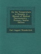 On the Temperature in Diseases: A Manual of Medical Thermometry - Primary Source Edition di Carl August Wunderlich edito da Nabu Press