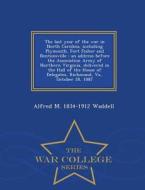 The Last Year Of The War In North Carolina, Including Plymouth, Fort Fisher And Bentonsville di Alfred M 1834-1912 Waddell edito da War College Series