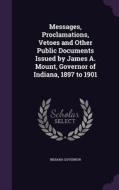 Messages, Proclamations, Vetoes And Other Public Documents Issued By James A. Mount, Governor Of Indiana, 1897 To 1901 di Indiana Governor edito da Palala Press