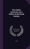 The Child's Instructor, By A Fellow Of The Royal Society di Child edito da Palala Press
