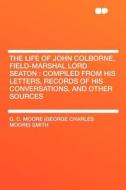 The Life of John Colborne, Field-marshal Lord Seaton di G. C. Moore (George Charles Moore Smith edito da HardPress Publishing