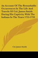 An Account of the Remarkable Occurrences in the Life and Travels of Col. James Smith During His Captivity with the Indians in the Years 1755-1759 di James Smith edito da Kessinger Publishing
