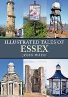Illustrated Tales Of Essex di John Wade edito da Amberley Publishing