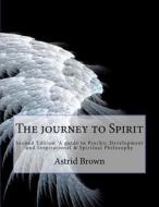 The Journey to Spirit: Second Edition 'a Guide to Psychic Development and Inspirational & Spiritual Philosophy di Astrid Brown edito da Createspace